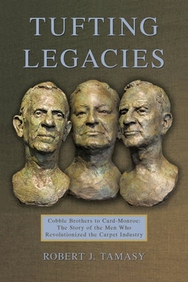 Tufting Legacies: Cobble Brothers to Card-Monroe: the Story of the Men Who Revolutionized the Carpet Industry by Tamasy, Robert J.