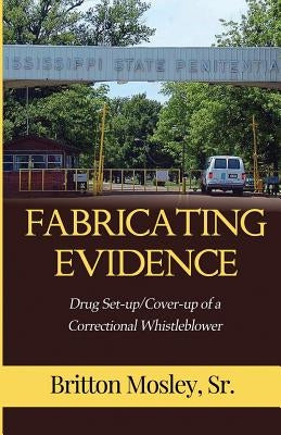 Fabricating Evidence: Drug Set-up/Cover-up of a Correctional Whistleblower by Mosley, Britton, Sr.