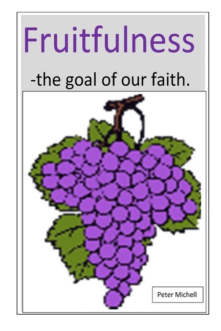 Fruitfulness - the goal of our faith by Michell, Peter