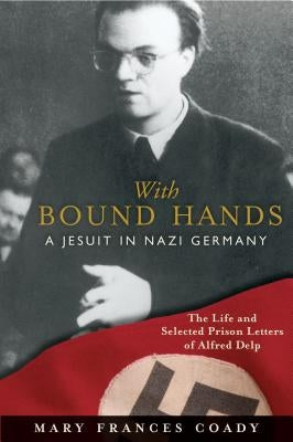 With Bound Hands: A Jesuit in Nazi Germany: The Life and Selected Prison Letters of Alfred Delp by Coady, Mary Frances