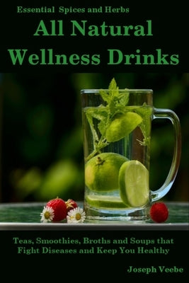 All Natural Wellness Drinks: Teas, Smoothies, Broths, and Soups That Fight Disease and Keep You Healthy. Weight Loss, Anti-Cancer, Anti-Inflammator by Veebe, Joseph