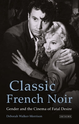 Classic French Noir: Gender and the Cinema of Fatal Desire by Walker-Morrison, Deborah