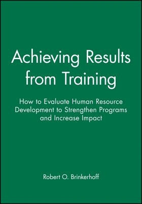 Achieving Results from Training: How to Evaluate Human Resource Development to Strengthen Programs and Increase Impact by Brinkerhoff, Robert O.
