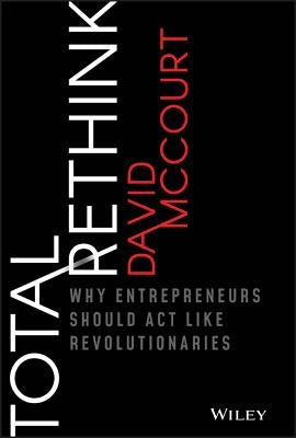 Total Rethink: Why Entrepreneurs Should Act Like Revolutionaries by McCourt, David