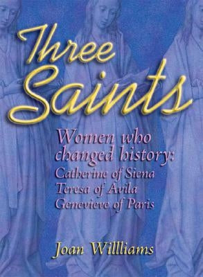 Three Saints: Women Who Changed History: Genevieve of Paris, Catherine of Siena, Teresa of Avila by Williams, Joan
