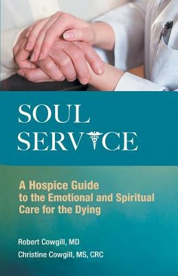 Soul Service: A Hospice Guide to the Emotional and Spiritual Care for the Dying by Cowgill, Robert