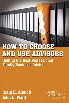 How to Choose and Use Advisors: Getting the Best Professional Family Business Advice by Aronoff, C.