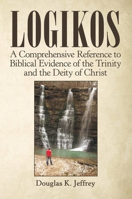 Logikos: A Comprehensive Reference to Biblical Evidence of the Trinity and the Deity of Christ by Jeffrey, Douglas K.