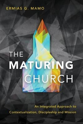 The Maturing Church: An Integrated Approach to Contextualization, Discipleship and Mission by Mamo, Ermias G.