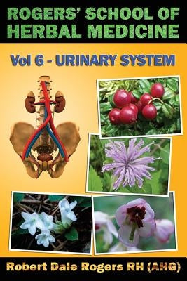 Rogers' School of Herbal Medicine Volume Six: Urinary System by Rogers Rh, Robert Dale