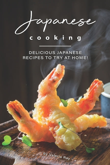 Japanese Cooking: Delicious Japanese Recipes to Try at Home! by Ray, Valeria