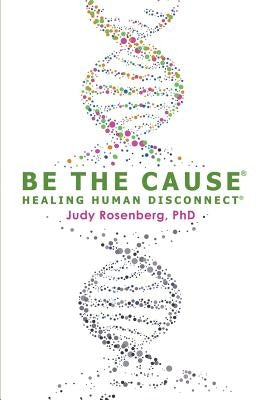 Be The Cause Healing Human Disconnect by Rosenberg Ph. D., Judy