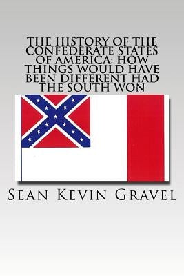 The History of the Confederate States of America: How Things Would Have Been Different Had the South Won by Gravel, Sean Kevin