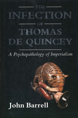 The Infection of Thomas de Quincey: A Psychopathology of Imperialism by Barrell, John