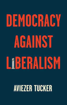 Democracy Against Liberalism: Its Rise and Fall by Tucker, Aviezer