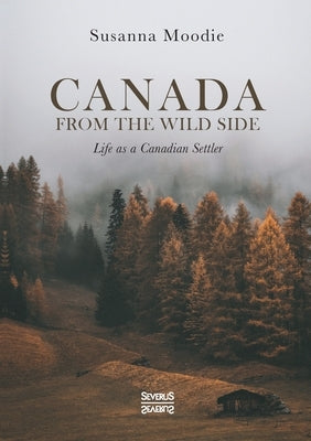 Canada from the Wild Side: Life as a Canadian Settler by Moodie, Susanna