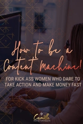 How to be a content machine!: For kick ass women who dare to take action and make money fast by Kristiansen, Camilla