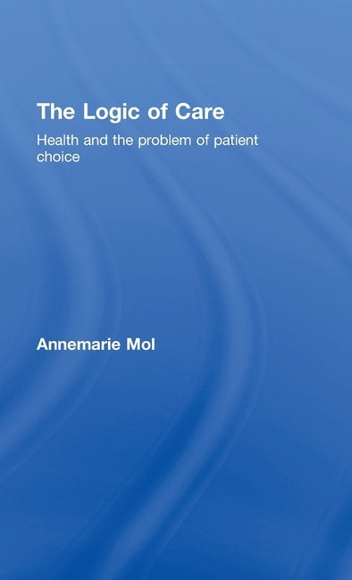 The Logic of Care: Health and the Problem of Patient Choice by Mol, Annemarie