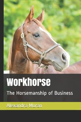 Workhorse: The Horsemanship of Business by Moran, Alexandra J.