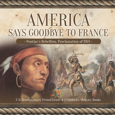America Says Goodbye to France: Pontiac's Rebellion, Proclamation of 1763 U.S. Revolutionary Period Grade 4 Children's Military Books by Baby Professor