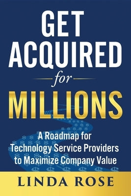 Get Acquired for Millions: A Roadmap for Technology Service Providers to Maximize Company Value by Rose, Linda