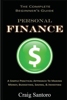 Personal Finance: The Complete Beginner's Guide: A Simple Practical Approach to Making Money, Budgeting, Saving & Investing (Saving Inve by Santoro, Craig
