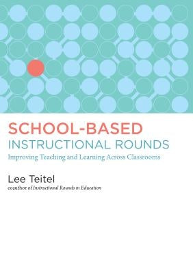 School-Based Instructional Rounds: Improving Teaching and Learning Across Classrooms by Teitel, Lee