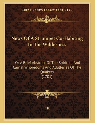 News Of A Strumpet Co-Habiting In The Wilderness: Or A Brief Abstract Of The Spiritual And Carnal Whoredoms And Adulteries Of The Quakers (1701) by J B