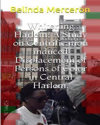 Whitening Harlem: A Study on Gentrification induced Displacement of Persons of Color in Central Harlem. by Merceron, Belinda