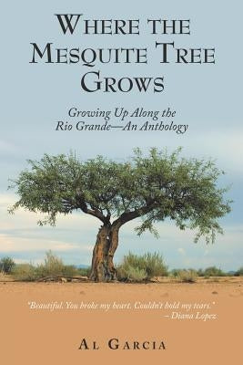 Where the Mesquite Tree Grows: Growing up Along the Rio Grande - an Anthology by Garcia, Al