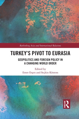 Turkey's Pivot to Eurasia: Geopolitics and Foreign Policy in a Changing World Order by Erşen, Emre