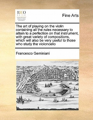 The Art of Playing on the Violin Containing All the Rules Necessary to Attain to a Perfection on That Instrument, with Great Variety of Compositions, by Geminiani, Francesco
