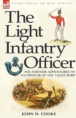 The Light Infantry Officer: The Experiences of an Officer of the 43rd Light Infantry in America During the War of 1812 by Cooke, John H.