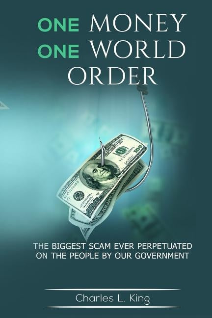 One Money One World Order: The Biggest Scam Ever Perpetuated On The People By Our Government by King, Charles L.