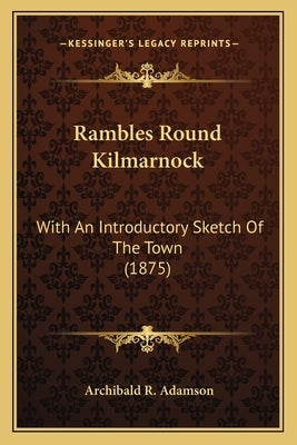 Rambles Round Kilmarnock: With An Introductory Sketch Of The Town (1875) by Adamson, Archibald R.