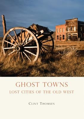 Ghost Towns: Lost Cities of the Old West by Thomsen, Clint