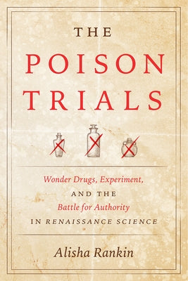 The Poison Trials: Wonder Drugs, Experiment, and the Battle for Authority in Renaissance Science by Rankin, Alisha