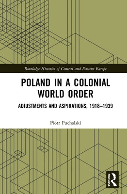 Poland in a Colonial World Order: Adjustments and Aspirations, 1918-1939 by Puchalski, Piotr