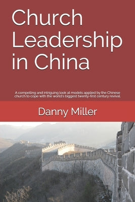 Church Leadership in China: A compelling and intriguing look at the models applied by the Chinese Church, in coping with the world's biggest twent by Miller, Danny