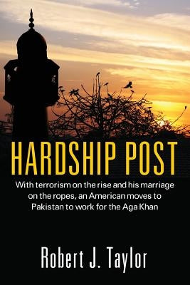 Hardship Post: With Terrorism on the Rise and His Marriage on the Ropes, an American Moves to Pakistan to Work for the Aga Khan by Taylor, Robert J.
