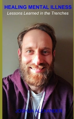Healing Mental Illness: Lessons Learned in the Trenches by Alexander, Joshua