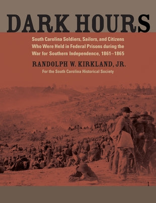 Dark Hours: South Carolina Soldiers, Sailors, and Citizens Who Were Held in Federal Prisons During the War for Southern Independen by Kirkland, Randolph W.