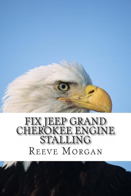 Fix Jeep Grand Cherokee Engine Stalling: Save Hundreds of Dollars by Easily Changing the 4.0 Liter Engine Sensors by Morgan, Reeve