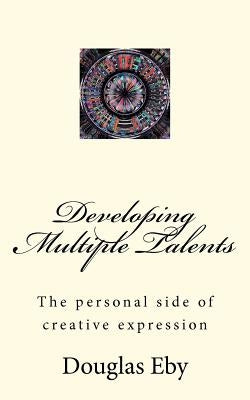 Developing Multiple Talents: The personal side of creative expression by Eby, Douglas