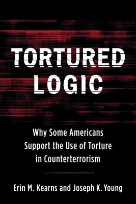 Tortured Logic: Why Some Americans Support the Use of Torture in Counterterrorism by Young, Joseph