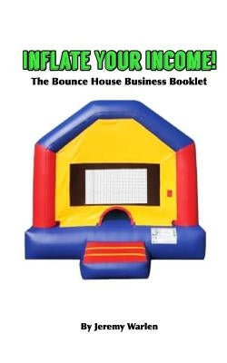 Inflate Your Income: The Bounce House Business Booklet by Warlen, Jeremy