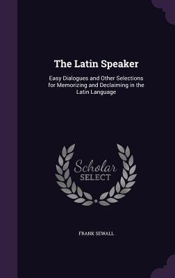 The Latin Speaker: Easy Dialogues and Other Selections for Memorizing and Declaiming in the Latin Language by Sewall, Frank