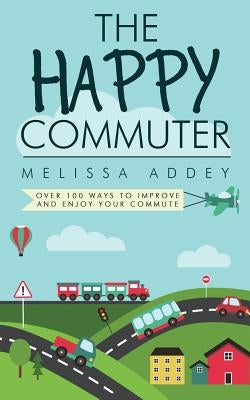 The Happy Commuter: Over 100 ways to improve and enjoy your commute by Addey, Melissa
