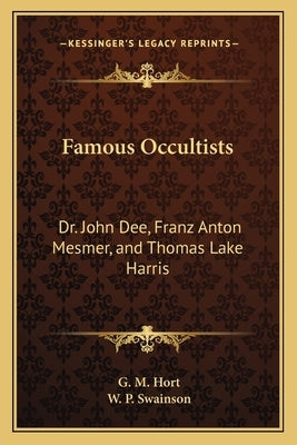 Famous Occultists: Dr. John Dee, Franz Anton Mesmer, and Thomas Lake Harris by Hort, G. M.