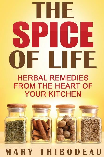 The Spice of Life: Herbal Remedies from the Heart of Your Kitchen by Thibdeau, Mary